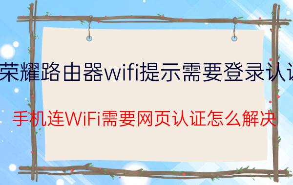 荣耀路由器wifi提示需要登录认证 手机连WiFi需要网页认证怎么解决？